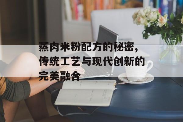 蒸肉米粉配方的秘密,传统工艺与现代创新的完美融合-第1张图片-
