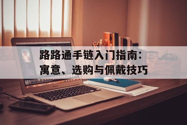 路路通手链入门指南：寓意、选购与佩戴技巧-第1张图片-