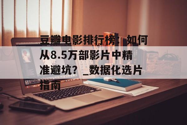 豆瓣电影排行榜：如何从8.5万部影片中精准避坑？_数据化选片指南-第1张图片-