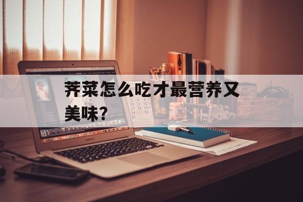 荠菜怎么吃才最营养又美味？-第1张图片-