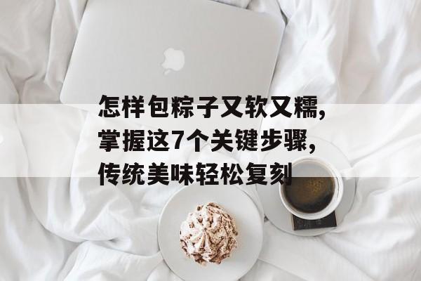 怎样包粽子又软又糯,掌握这7个关键步骤,传统美味轻松复刻-第1张图片-