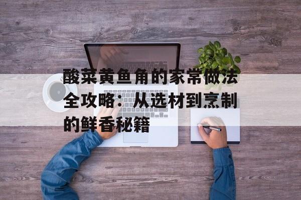 酸菜黄鱼角的家常做法全攻略:从选材到烹制的鲜香秘籍-第1张图片- 酸菜黄鱼角的家常做法全攻略:从选材到烹制的鲜香秘籍-第1张图片-