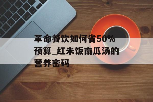 革命餐饮如何省50%预算_红米饭南瓜汤的营养密码-第1张图片-