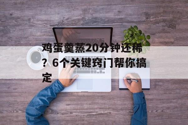 鸡蛋羹蒸20分钟还稀？6个关键窍门帮你搞定-第1张图片-