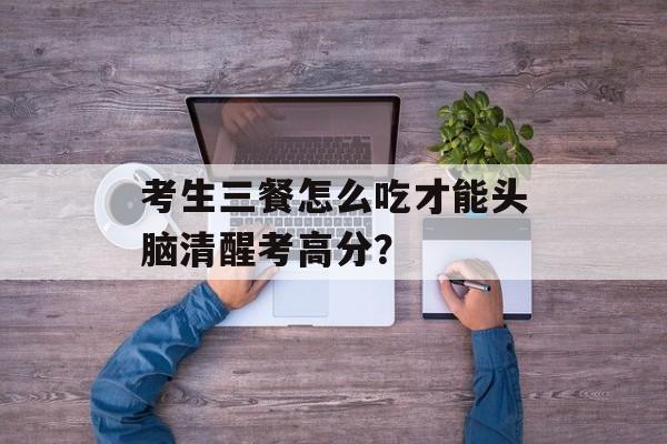 考生三餐怎么吃才能头脑清醒考高分？-第1张图片-