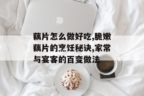 藕片怎么做好吃,脆嫩藕片的烹饪秘诀,家常与宴客的百变做法-第1张图片-