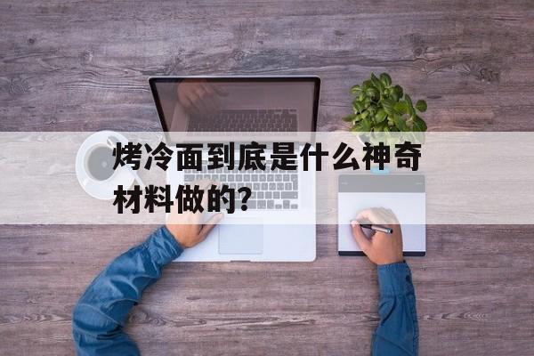 烤冷面到底是什么神奇材料做的？-第1张图片-