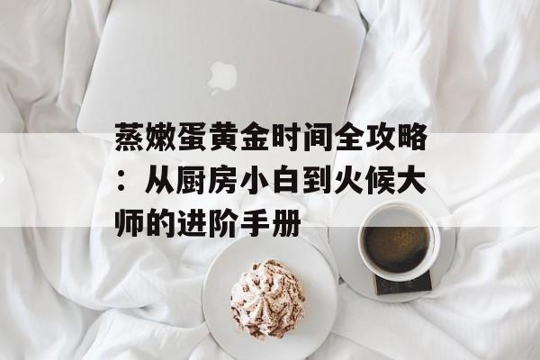 蒸嫩蛋黄金时间全攻略：从厨房小白到火候大师的进阶手册-第1张图片-