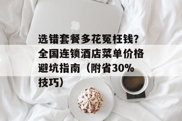 选错套餐多花冤枉钱？全国连锁酒店菜单价格避坑指南（附省30%技巧）-第1张图片-