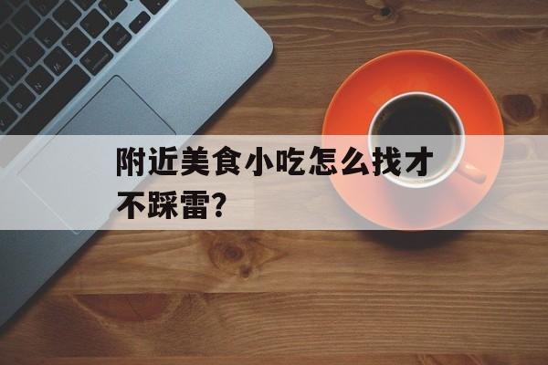 附近美食小吃怎么找才不踩雷？-第1张图片-