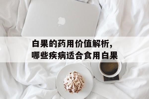 白果的药用价值解析,哪些疾病适合食用白果-第1张图片-