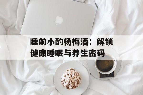 睡前小酌杨梅酒：解锁健康睡眠与养生密码-第1张图片-