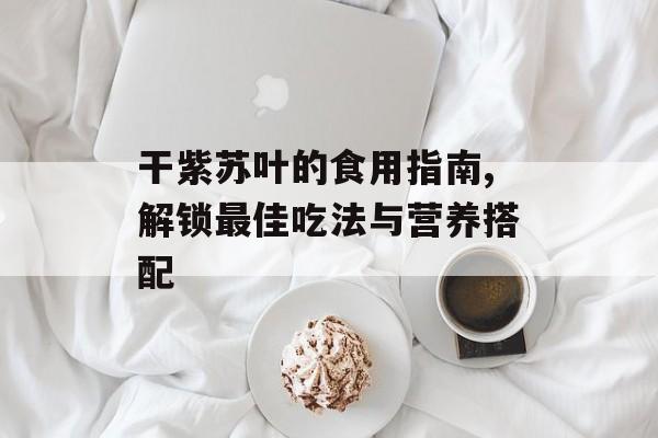 干紫苏叶的食用指南,解锁最佳吃法与营养搭配-第1张图片-