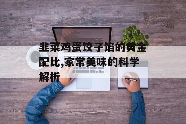 韭菜鸡蛋饺子馅的黄金配比,家常美味的科学解析-第1张图片-