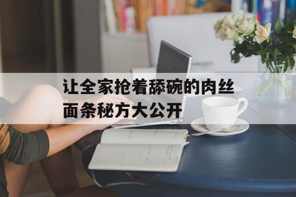 让全家抢着舔碗的肉丝面条秘方大公开-第1张图片- 让全家抢着舔碗的肉丝面条秘方大公开-第1张图片-