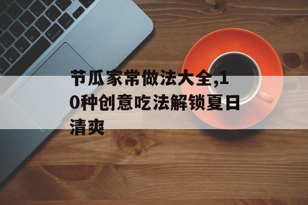 节瓜家常做法大全,10种创意吃法解锁夏日清爽-第1张图片-