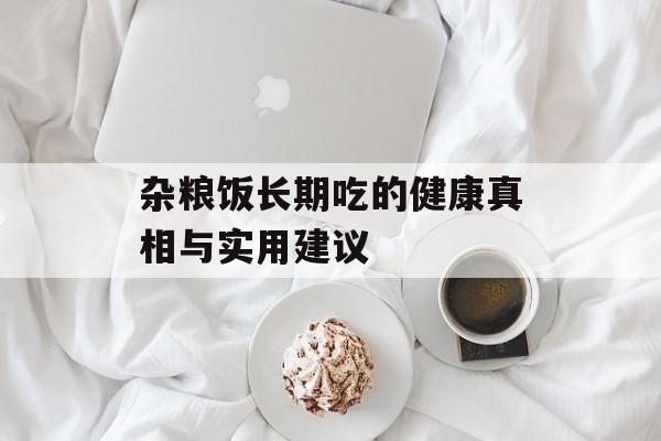 杂粮饭长期吃的健康真相与实用建议-第1张图片- 杂粮饭长期吃的健康真相与实用建议-第1张图片-