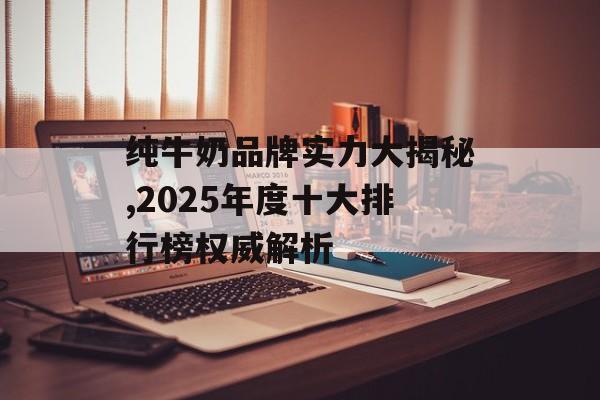 纯牛奶品牌实力大揭秘,2025年度十大排行榜权威解析-第1张图片-