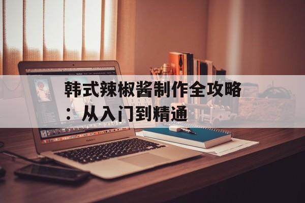 韩式辣椒酱制作全攻略：从入门到精通-第1张图片-