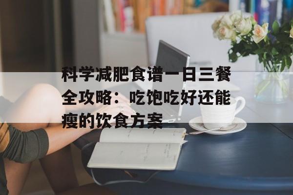 科学减肥食谱一日三餐全攻略：吃饱吃好还能瘦的饮食方案-第1张图片-