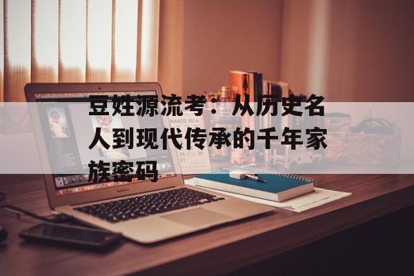 豆姓源流考：从历史名人到现代传承的千年家族密码-第1张图片-