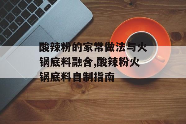酸辣粉的家常做法与火锅底料融合,酸辣粉火锅底料自制指南-第1张图片-
