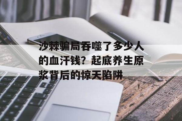 沙棘骗局吞噬了多少人的血汗钱？起底养生原浆背后的惊天陷阱-第1张图片-