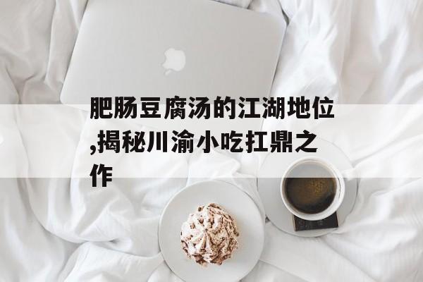 肥肠豆腐汤的江湖地位,揭秘川渝小吃扛鼎之作-第1张图片-