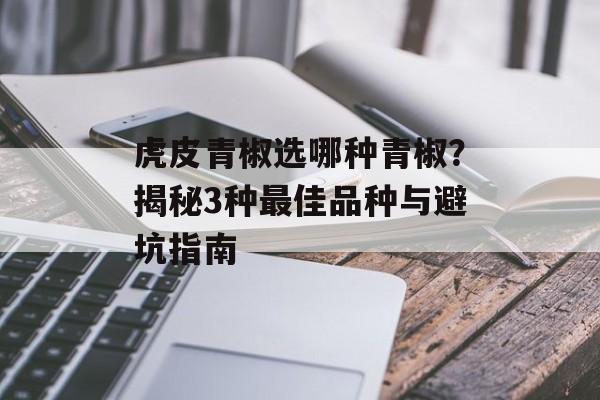 虎皮青椒选哪种青椒?揭秘3种最佳品种与避坑指南-第1张图片- 虎皮青椒选哪种青椒?揭秘3种最佳品种与避坑指南-第1张图片-