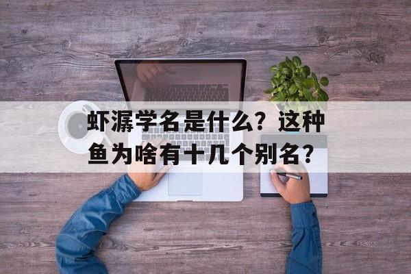 虾潺学名是什么？这种鱼为啥有十几个别名？-第1张图片-