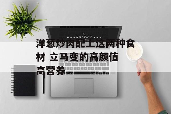 洋葱炒肉配上这两种食材 立马变的高颜值 高营养-第1张图片-