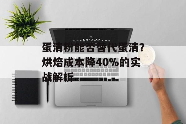 蛋清粉能否替代蛋清？烘焙成本降40%的实战解析-第1张图片-