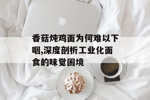 香菇炖鸡面为何难以下咽,深度剖析工业化面食的味觉困境-第1张图片-