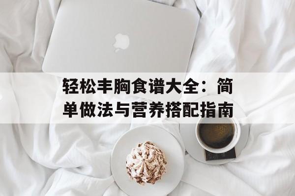 轻松丰胸食谱大全：简单做法与营养搭配指南-第1张图片-