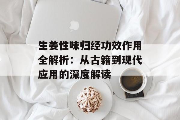 生姜性味归经功效作用全解析：从古籍到现代应用的深度解读-第1张图片-