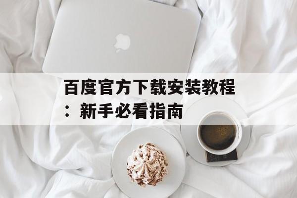 百度官方下载安装教程：新手必看指南-第1张图片-