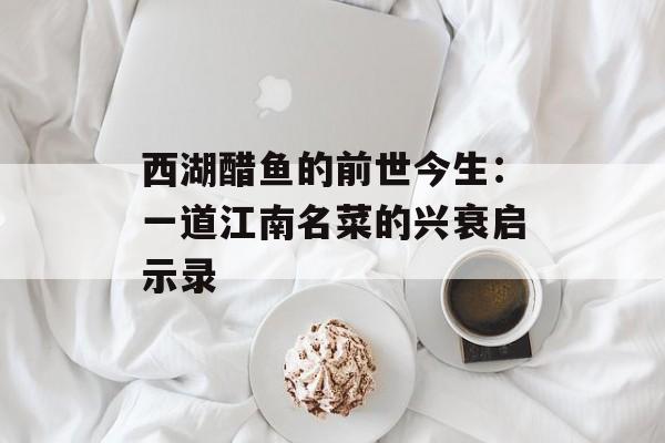 西湖醋鱼的前世今生：一道江南名菜的兴衰启示录-第1张图片-