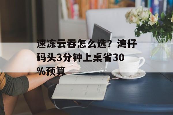 速冻云吞怎么选？湾仔码头3分钟上桌省30%预算-第1张图片-