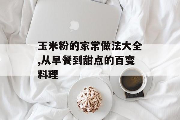 玉米粉的家常做法大全,从早餐到甜点的百变料理-第1张图片-