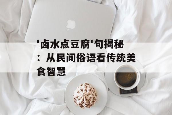 '卤水点豆腐'句揭秘：从民间俗语看传统美食智慧-第1张图片-