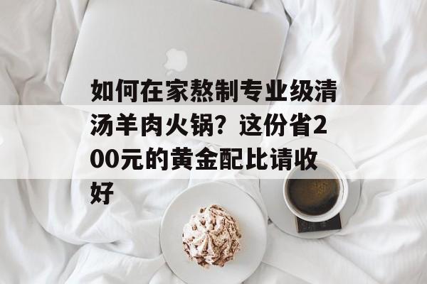 如何在家熬制专业级清汤羊肉火锅？这份省200元的黄金配比请收好-第1张图片-