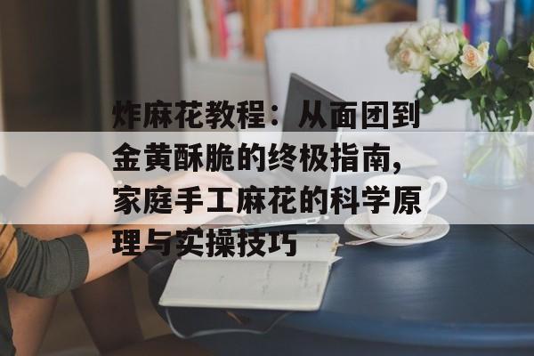 炸麻花教程：从面团到金黄酥脆的终极指南,家庭手工麻花的科学原理与实操技巧-第1张图片-