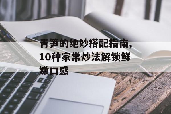 青笋的绝妙搭配指南,10种家常炒法解锁鲜嫩口感-第1张图片-