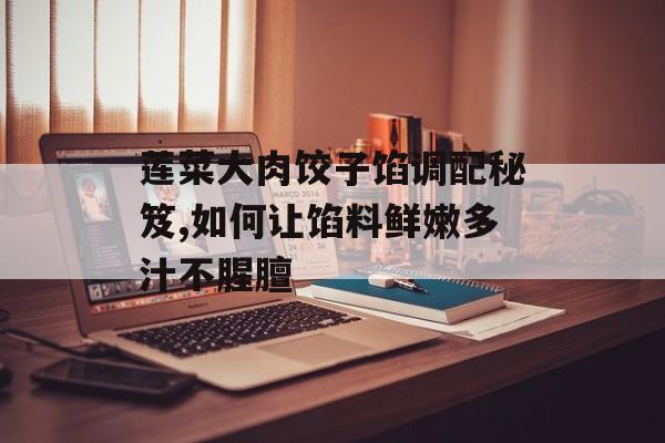 莲菜大肉饺子馅调配秘笈,如何让馅料鲜嫩多汁不腥膻-第1张图片-
