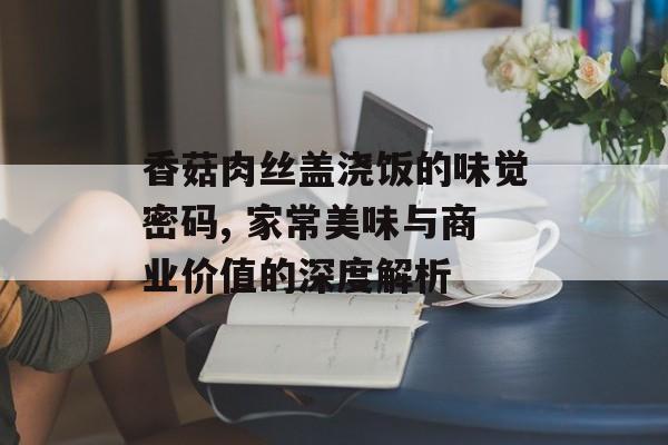 香菇肉丝盖浇饭的味觉密码, 家常美味与商业价值的深度解析-第1张图片-
