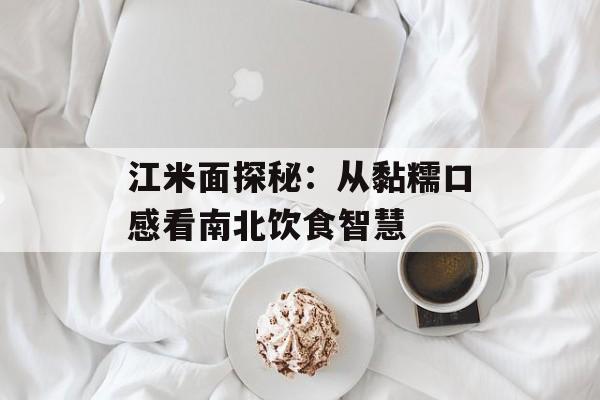 江米面探秘：从黏糯口感看南北饮食智慧-第1张图片-
