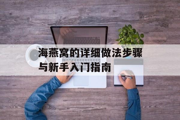 海燕窝的详细做法步骤与新手入门指南-第1张图片-
