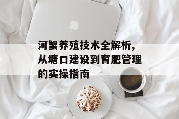 河蟹养殖技术全解析,从塘口建设到育肥管理的实操指南-第1张图片-