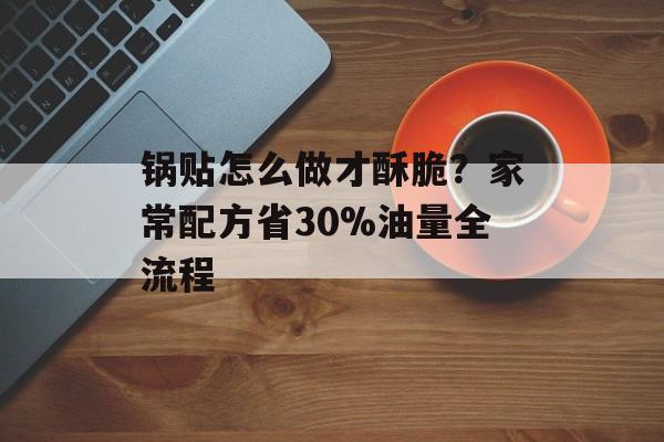 锅贴怎么做才酥脆？家常配方省30%油量全流程-第1张图片-