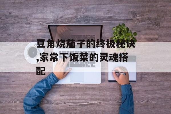 豆角烧茄子的终极秘诀,家常下饭菜的灵魂搭配-第1张图片-